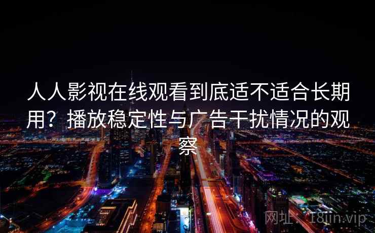 人人影视在线观看到底适不适合长期用?播放稳定性与广告干扰情况的观察 人人影视在线观看到底适不适合长期用?播放稳定性与广告干扰情况的观察