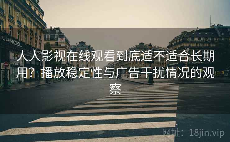 人人影视在线观看到底适不适合长期用?播放稳定性与广告干扰情况的观察 人人影视在线观看到底适不适合长期用?播放稳定性与广告干扰情况的观察