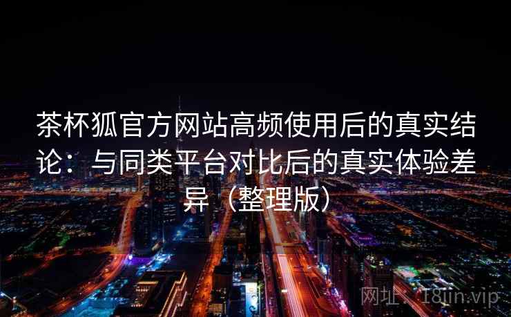 茶杯狐官方网站高频使用后的真实结论:与同类平台对比后的真实体验差异(整理版) 茶杯狐官方网站高频使用后的真实结论:与同类平台对比后的真实体验差异(整理版)