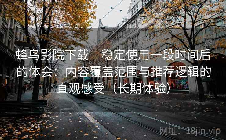 蜂鸟影院下载|稳定使用一段时间后的体会:内容覆盖范围与推荐逻辑的直观感受(长期体验) 蜂鸟影院下载|稳定使用一段时间后的体会:内容覆盖范围与推荐逻辑的直观感受(长期体验)