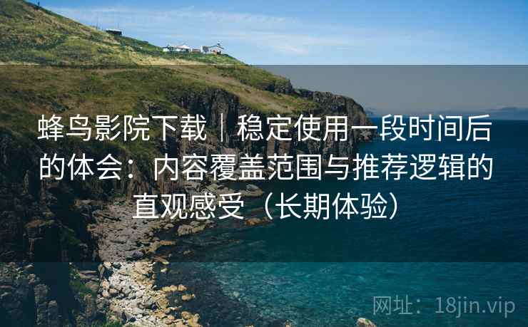 蜂鸟影院下载|稳定使用一段时间后的体会:内容覆盖范围与推荐逻辑的直观感受(长期体验) 蜂鸟影院下载|稳定使用一段时间后的体会:内容覆盖范围与推荐逻辑的直观感受(长期体验)