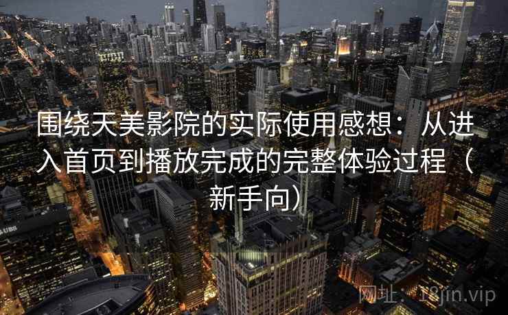 围绕天美影院的实际使用感想:从进入首页到播放完成的完整体验过程(新手向) 围绕天美影院的实际使用感想:从进入首页到播放完成的完整体验过程(新手向)