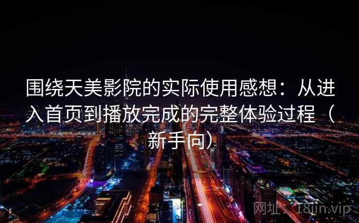 围绕天美影院的实际使用感想:从进入首页到播放完成的完整体验过程(新手向) 围绕天美影院的实际使用感想:从进入首页到播放完成的完整体验过程(新手向)