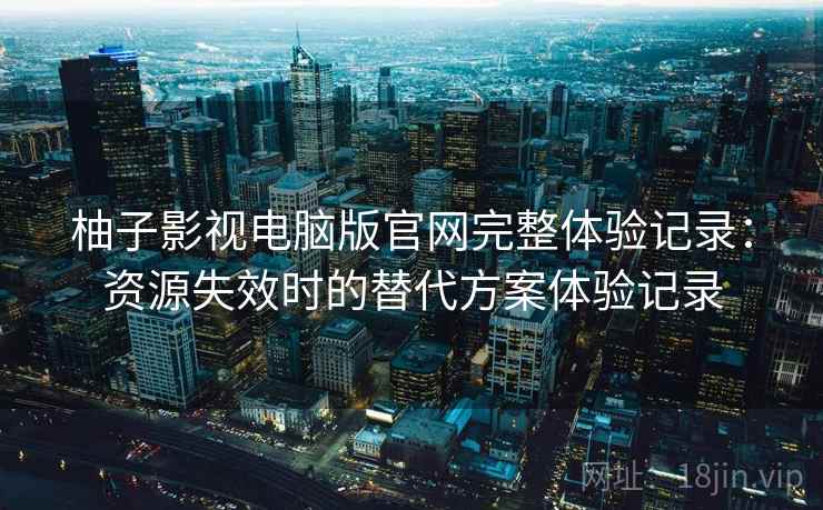 柚子影视电脑版官网完整体验记录:资源失效时的替代方案体验记录 柚子影视电脑版官网完整体验记录:资源失效时的替代方案体验记录