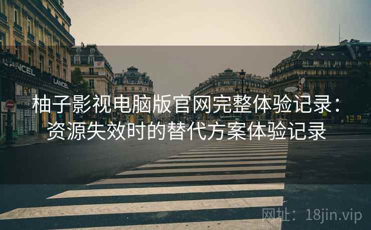柚子影视电脑版官网完整体验记录:资源失效时的替代方案体验记录 柚子影视电脑版官网完整体验记录:资源失效时的替代方案体验记录