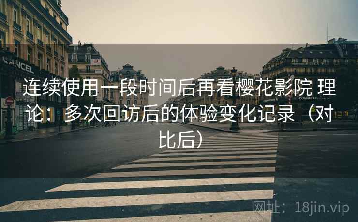 连续使用一段时间后再看樱花影院 理论:多次回访后的体验变化记录(对比后) 连续使用一段时间后再看樱花影院 理论:多次回访后的体验变化记录(对比后)