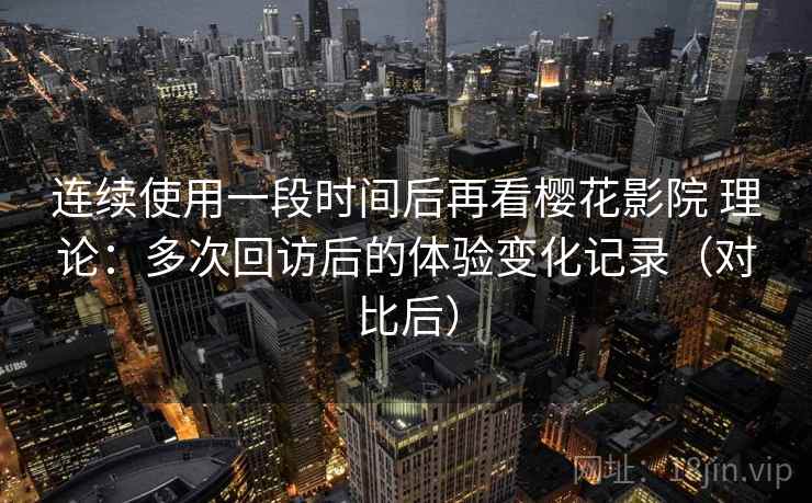 连续使用一段时间后再看樱花影院 理论:多次回访后的体验变化记录(对比后) 连续使用一段时间后再看樱花影院 理论:多次回访后的体验变化记录(对比后)