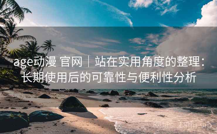age动漫 官网|站在实用角度的整理:长期使用后的可靠性与便利性分析 age动漫 官网|站在实用角度的整理:长期使用后的可靠性与便利性分析