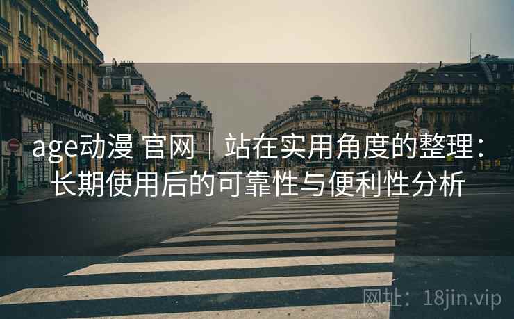 age动漫 官网|站在实用角度的整理:长期使用后的可靠性与便利性分析 age动漫 官网|站在实用角度的整理:长期使用后的可靠性与便利性分析