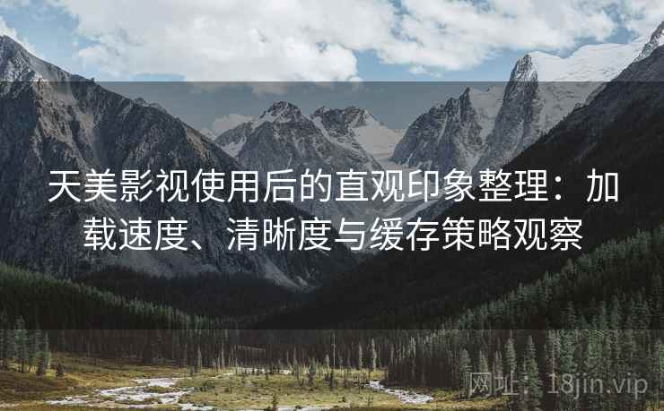 天美影视使用后的直观印象整理：加载速度、清晰度与缓存策略观察