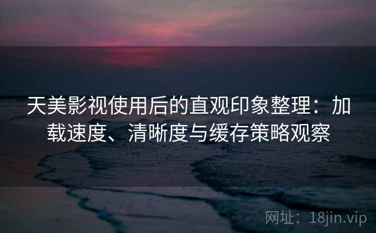 天美影视使用后的直观印象整理：加载速度、清晰度与缓存策略观察