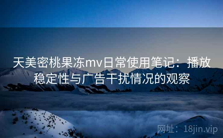 天美密桃果冻mv日常使用笔记:播放稳定性与广告干扰情况的观察 天美密桃果冻mv日常使用笔记:播放稳定性与广告干扰情况的观察