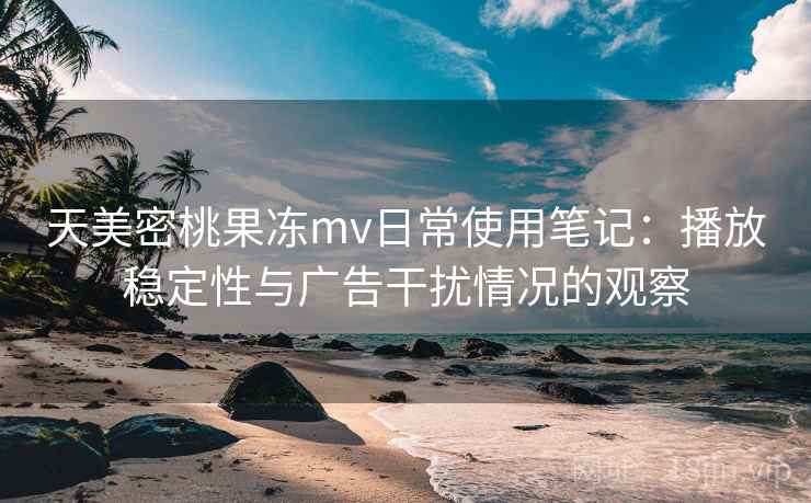 天美密桃果冻mv日常使用笔记:播放稳定性与广告干扰情况的观察 天美密桃果冻mv日常使用笔记:播放稳定性与广告干扰情况的观察