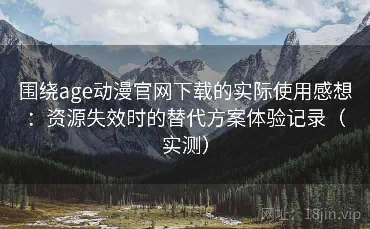 围绕age动漫官网下载的实际使用感想:资源失效时的替代方案体验记录(实测) 围绕age动漫官网下载的实际使用感想:资源失效时的替代方案体验记录(实测)