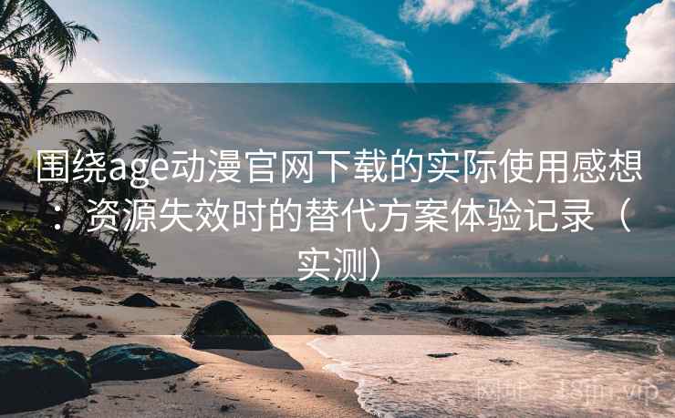 围绕age动漫官网下载的实际使用感想:资源失效时的替代方案体验记录(实测) 围绕age动漫官网下载的实际使用感想:资源失效时的替代方案体验记录(实测)