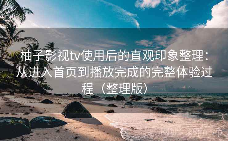 柚子影视tv使用后的直观印象整理:从进入首页到播放完成的完整体验过程(整理版) 柚子影视tv使用后的直观印象整理:从进入首页到播放完成的完整体验过程(整理版)