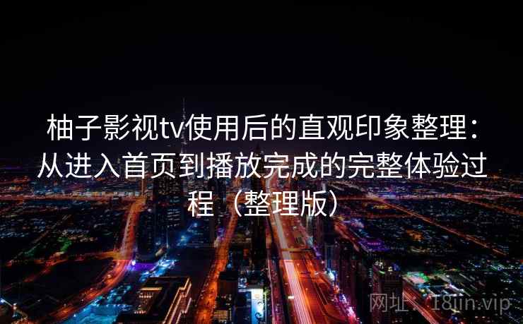 柚子影视tv使用后的直观印象整理:从进入首页到播放完成的完整体验过程(整理版) 柚子影视tv使用后的直观印象整理:从进入首页到播放完成的完整体验过程(整理版)