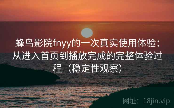 蜂鸟影院fnyy的一次真实使用体验:从进入首页到播放完成的完整体验过程(稳定性观察) 蜂鸟影院fnyy的一次真实使用体验:从进入首页到播放完成的完整体验过程(稳定性观察)