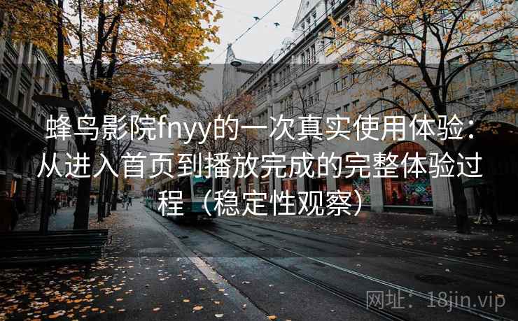 蜂鸟影院fnyy的一次真实使用体验:从进入首页到播放完成的完整体验过程(稳定性观察) 蜂鸟影院fnyy的一次真实使用体验:从进入首页到播放完成的完整体验过程(稳定性观察)