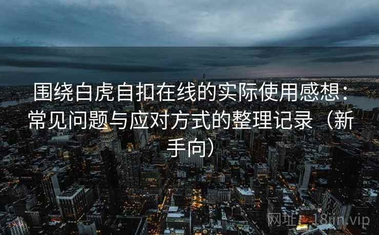 围绕白虎自扣在线的实际使用感想:常见问题与应对方式的整理记录(新手向) 围绕白虎自扣在线的实际使用感想:常见问题与应对方式的整理记录(新手向)