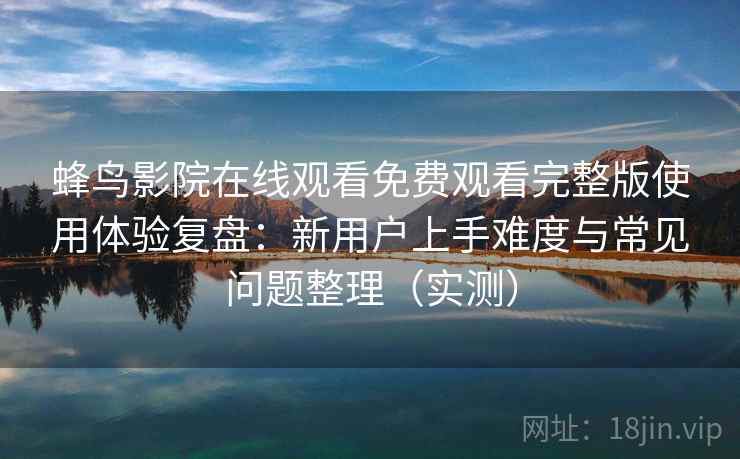 蜂鸟影院在线观看免费观看完整版使用体验复盘:新用户上手难度与常见问题整理(实测) 蜂鸟影院在线观看免费观看完整版使用体验复盘:新用户上手难度与常见问题整理(实测)