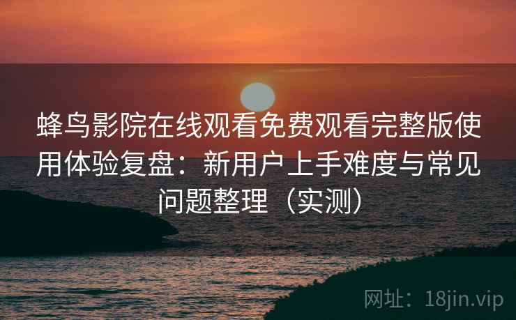 蜂鸟影院在线观看免费观看完整版使用体验复盘:新用户上手难度与常见问题整理(实测) 蜂鸟影院在线观看免费观看完整版使用体验复盘:新用户上手难度与常见问题整理(实测)