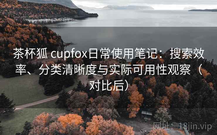 茶杯狐 cupfox日常使用笔记：搜索效率、分类清晰度与实际可用性观察（对比后）