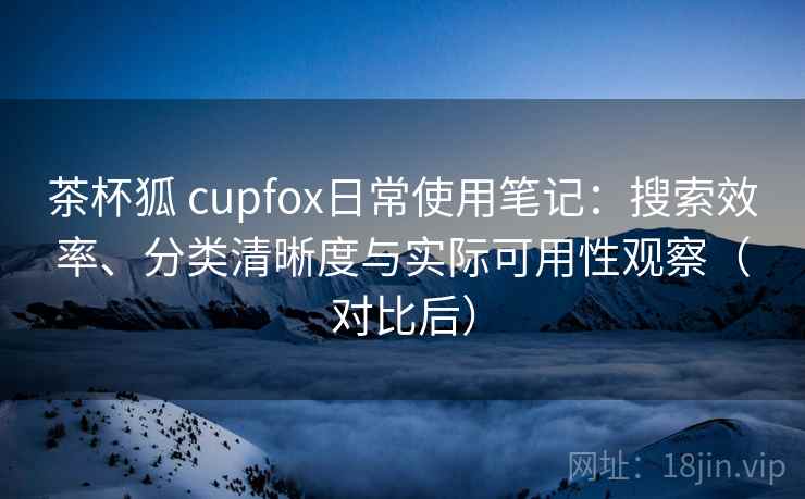茶杯狐 cupfox日常使用笔记：搜索效率、分类清晰度与实际可用性观察（对比后）