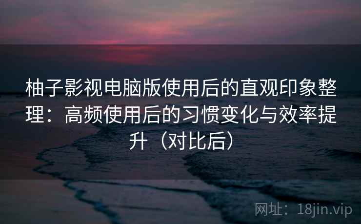 柚子影视电脑版使用后的直观印象整理:高频使用后的习惯变化与效率提升(对比后) 柚子影视电脑版使用后的直观印象整理:高频使用后的习惯变化与效率提升(对比后)