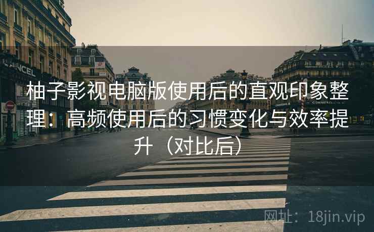 柚子影视电脑版使用后的直观印象整理:高频使用后的习惯变化与效率提升(对比后) 柚子影视电脑版使用后的直观印象整理:高频使用后的习惯变化与效率提升(对比后)