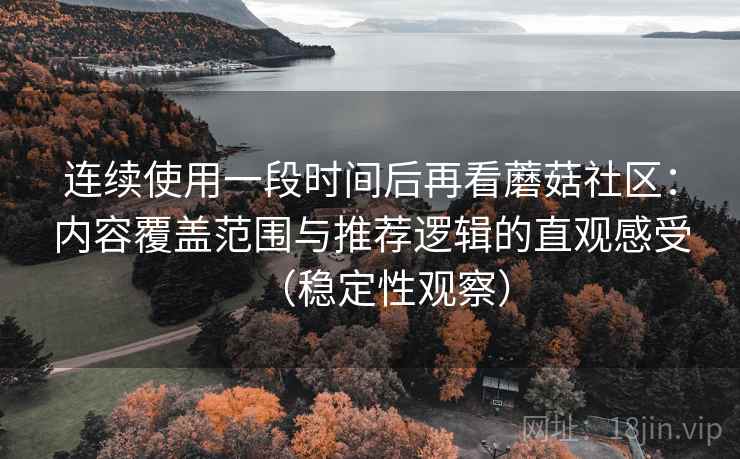 连续使用一段时间后再看蘑菇社区:内容覆盖范围与推荐逻辑的直观感受(稳定性观察) 连续使用一段时间后再看蘑菇社区:内容覆盖范围与推荐逻辑的直观感受(稳定性观察)