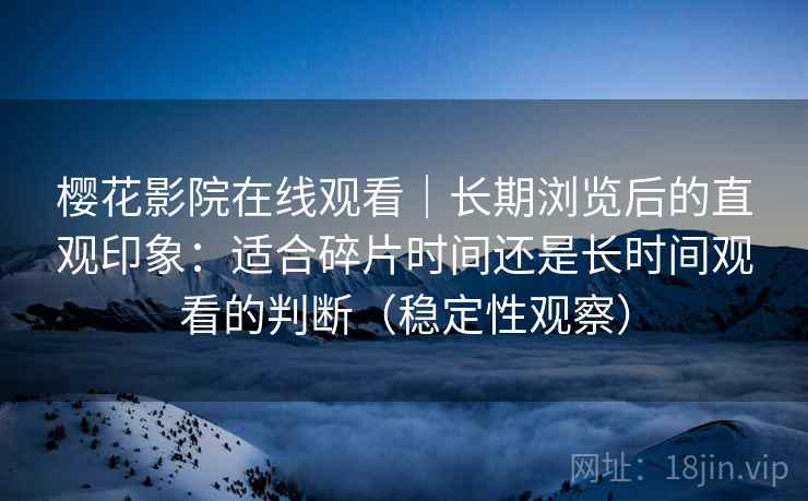樱花影院在线观看|长期浏览后的直观印象:适合碎片时间还是长时间观看的判断(稳定性观察) 樱花影院在线观看|长期浏览后的直观印象:适合碎片时间还是长时间观看的判断(稳定性观察)