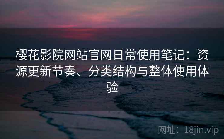 樱花影院网站官网日常使用笔记:资源更新节奏、分类结构与整体使用体验 樱花影院网站官网日常使用笔记:资源更新节奏、分类结构与整体使用体验