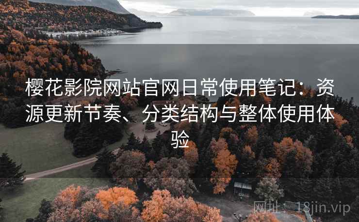 樱花影院网站官网日常使用笔记:资源更新节奏、分类结构与整体使用体验 樱花影院网站官网日常使用笔记:资源更新节奏、分类结构与整体使用体验