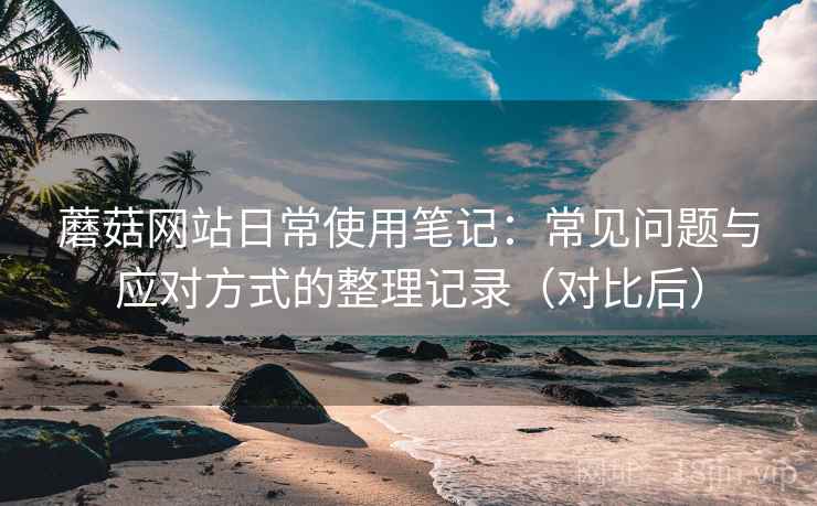 蘑菇网站日常使用笔记:常见问题与应对方式的整理记录(对比后) 蘑菇网站日常使用笔记:常见问题与应对方式的整理记录(对比后)