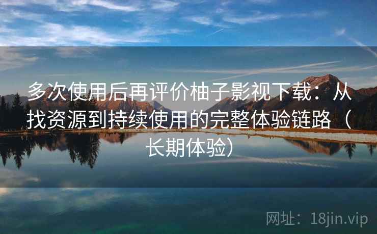 多次使用后再评价柚子影视下载:从找资源到持续使用的完整体验链路(长期体验) 多次使用后再评价柚子影视下载:从找资源到持续使用的完整体验链路(长期体验)
