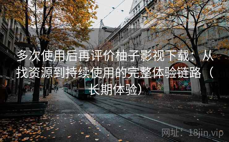 多次使用后再评价柚子影视下载:从找资源到持续使用的完整体验链路(长期体验) 多次使用后再评价柚子影视下载:从找资源到持续使用的完整体验链路(长期体验)