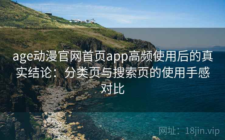 age动漫官网首页app高频使用后的真实结论:分类页与搜索页的使用手感对比 age动漫官网首页app高频使用后的真实结论:分类页与搜索页的使用手感对比