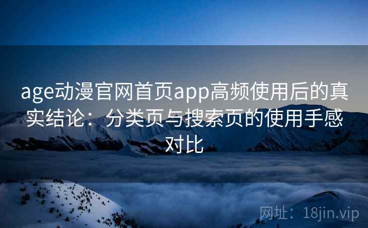 age动漫官网首页app高频使用后的真实结论:分类页与搜索页的使用手感对比 age动漫官网首页app高频使用后的真实结论:分类页与搜索页的使用手感对比