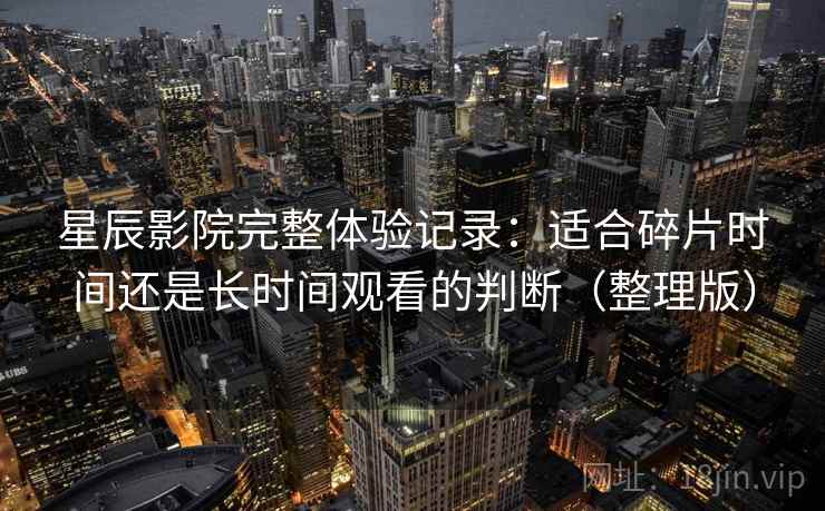 星辰影院完整体验记录:适合碎片时间还是长时间观看的判断(整理版) 星辰影院完整体验记录:适合碎片时间还是长时间观看的判断(整理版)