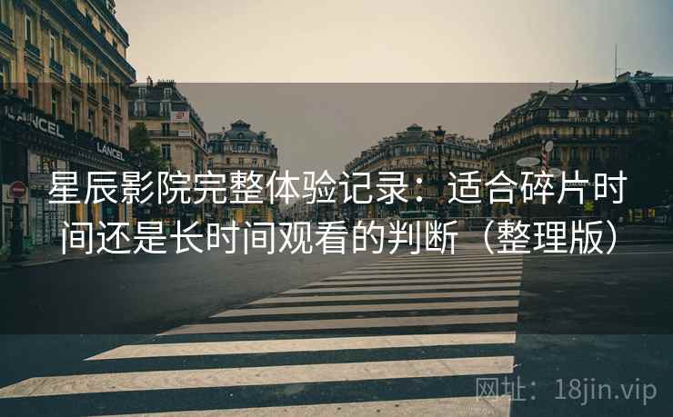 星辰影院完整体验记录:适合碎片时间还是长时间观看的判断(整理版) 星辰影院完整体验记录:适合碎片时间还是长时间观看的判断(整理版)