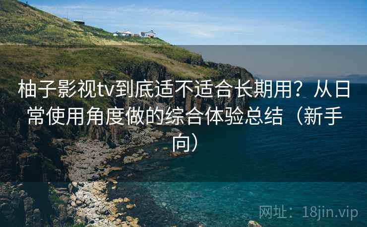 柚子影视tv到底适不适合长期用？从日常使用角度做的综合体验总结（新手向）