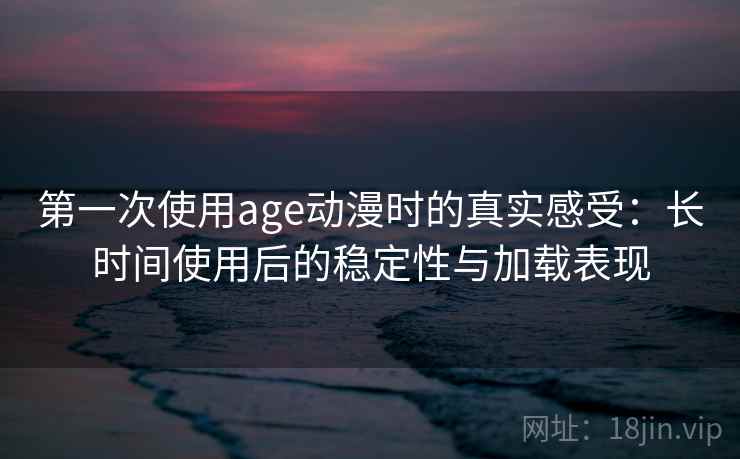第一次使用age动漫时的真实感受:长时间使用后的稳定性与加载表现 第一次使用age动漫时的真实感受:长时间使用后的稳定性与加载表现