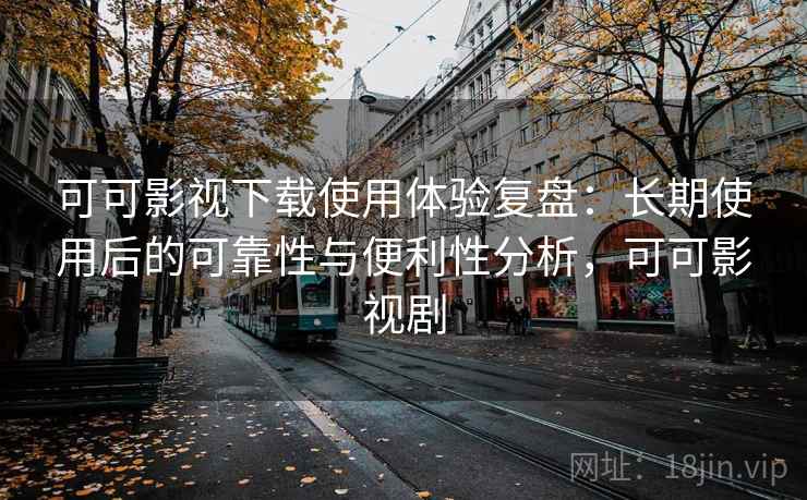 可可影视下载使用体验复盘:长期使用后的可靠性与便利性分析,可可影视剧 可可影视下载使用体验复盘:长期使用后的可靠性与便利性分析,可可影视剧