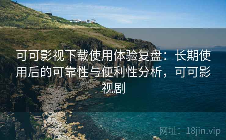 可可影视下载使用体验复盘:长期使用后的可靠性与便利性分析,可可影视剧 可可影视下载使用体验复盘:长期使用后的可靠性与便利性分析,可可影视剧