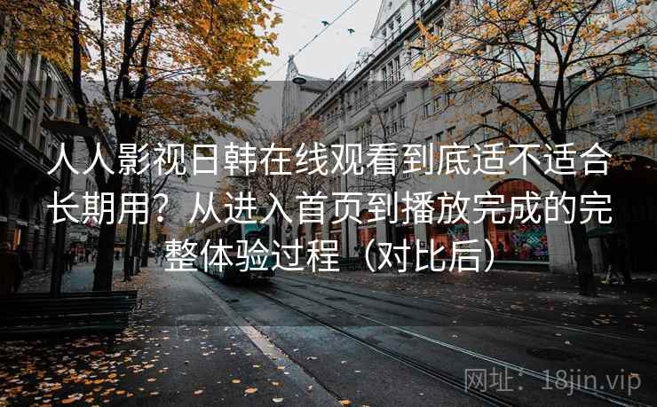 人人影视日韩在线观看到底适不适合长期用?从进入首页到播放完成的完整体验过程(对比后) 人人影视日韩在线观看到底适不适合长期用?从进入首页到播放完成的完整体验过程(对比后)