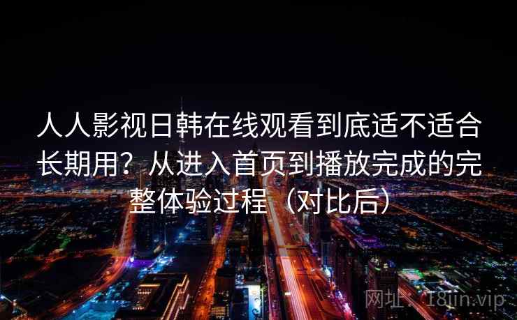 人人影视日韩在线观看到底适不适合长期用?从进入首页到播放完成的完整体验过程(对比后) 人人影视日韩在线观看到底适不适合长期用?从进入首页到播放完成的完整体验过程(对比后)