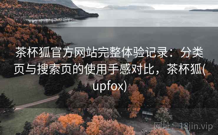 茶杯狐官方网站完整体验记录：分类页与搜索页的使用手感对比，茶杯狐(upfox)