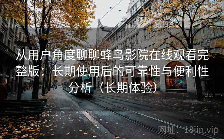 从用户角度聊聊蜂鸟影院在线观看完整版:长期使用后的可靠性与便利性分析(长期体验) 从用户角度聊聊蜂鸟影院在线观看完整版:长期使用后的可靠性与便利性分析(长期体验)