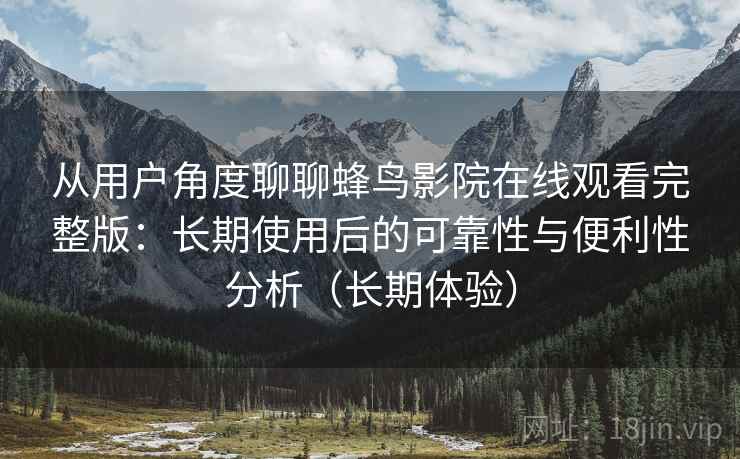 从用户角度聊聊蜂鸟影院在线观看完整版:长期使用后的可靠性与便利性分析(长期体验) 从用户角度聊聊蜂鸟影院在线观看完整版:长期使用后的可靠性与便利性分析(长期体验)